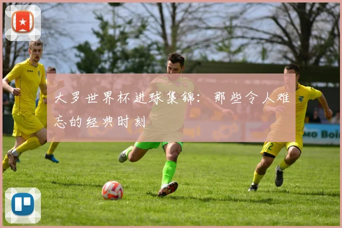 大罗世界杯进球集锦：那些令人难忘的经典时刻