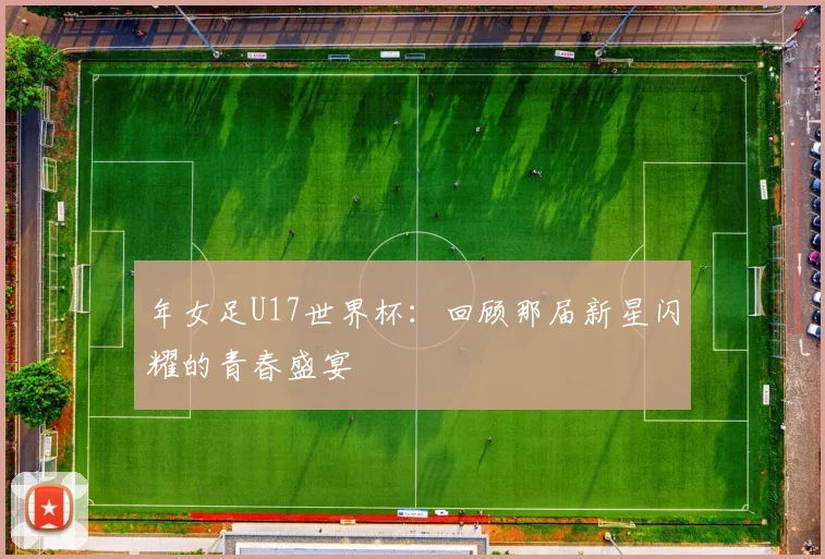 年女足U17世界杯：回顾那届新星闪耀的青春盛宴