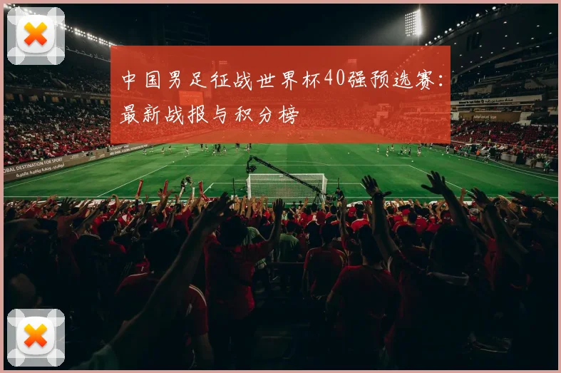 中国男足征战世界杯40强预选赛:最新战报与积分榜