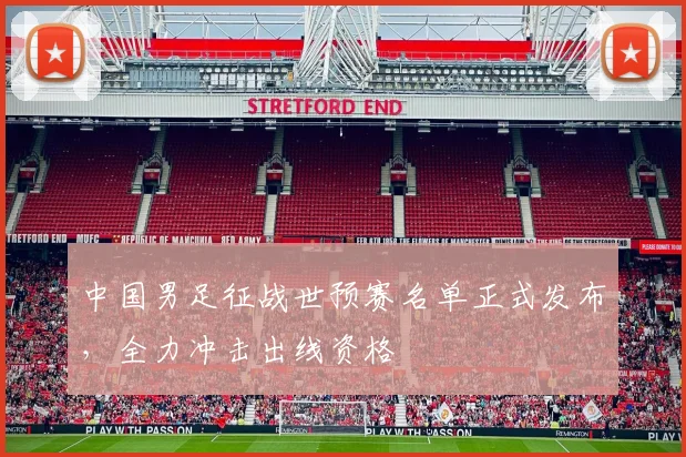 中国男足征战世预赛名单正式发布,全力冲击出线资格
