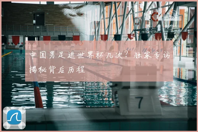 中国男足进世界杯几次?独家专访揭秘背后历程