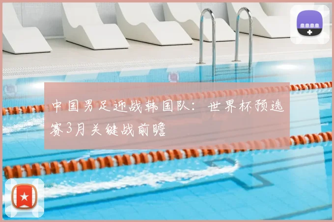 中国男足迎战韩国队:世界杯预选赛3月关键战前瞻